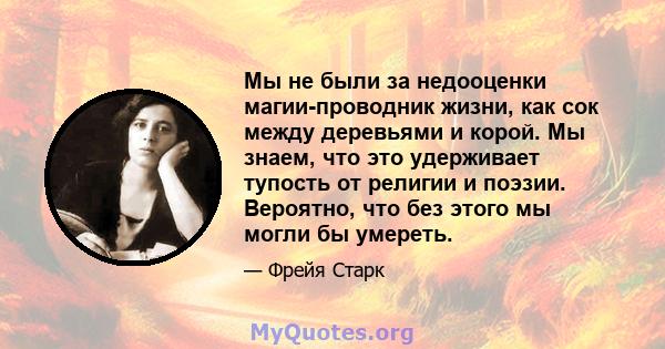 Мы не были за недооценки магии-проводник жизни, как сок между деревьями и корой. Мы знаем, что это удерживает тупость от религии и поэзии. Вероятно, что без этого мы могли бы умереть.