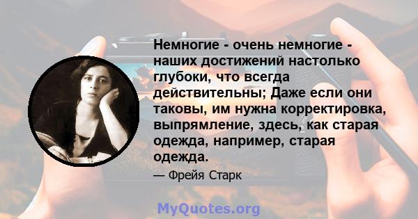 Немногие - очень немногие - наших достижений настолько глубоки, что всегда действительны; Даже если они таковы, им нужна корректировка, выпрямление, здесь, как старая одежда, например, старая одежда.