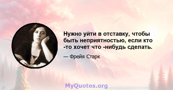 Нужно уйти в отставку, чтобы быть неприятностью, если кто -то хочет что -нибудь сделать.