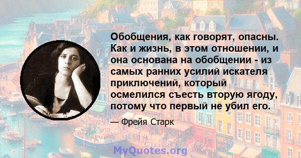 Обобщения, как говорят, опасны. Как и жизнь, в этом отношении, и она основана на обобщении - из самых ранних усилий искателя приключений, который осмелился съесть вторую ягоду, потому что первый не убил его.