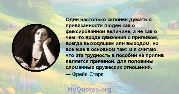 Один настолько склонен думать о привязанности людей как о фиксированной величине, а не как о чем -то вроде движения с приливом, всегда выходящим или выходом, но все еще в основном там: и я считаю, что эта трудность в