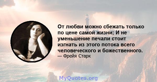 От любви можно сбежать только по цене самой жизни; И не уменьшение печали стоит изгнать из этого потока всего человеческого и божественного.