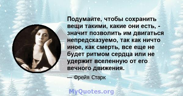 Подумайте, чтобы сохранить вещи такими, какие они есть, - значит позволить им двигаться непредсказуемо, так как ничто иное, как смерть, все еще не будет ритмом сердца или не удержит вселенную от его вечного движения.