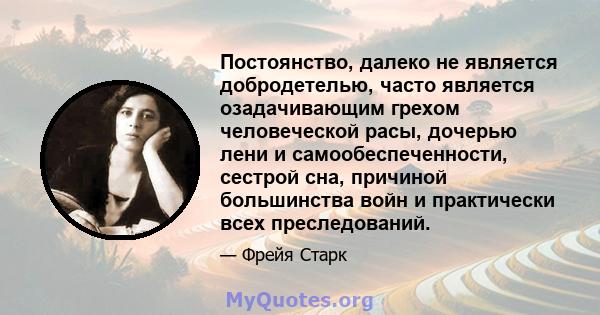 Постоянство, далеко не является добродетелью, часто является озадачивающим грехом человеческой расы, дочерью лени и самообеспеченности, сестрой сна, причиной большинства войн и практически всех преследований.