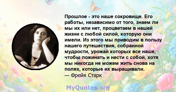 Прошлое - это наше сокровище. Его работы, независимо от того, знаем ли мы их или нет, процветаем в нашей жизни с любой силой, которую они имели. Из этого мы приводим в пользу нашего путешествия, собранной мудрости,