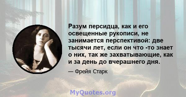 Разум персидца, как и его освещенные рукописи, не занимается перспективой: две тысячи лет, если он что -то знает о них, так же захватывающие, как и за день до вчерашнего дня.