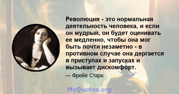 Революция - это нормальная деятельность человека, и если он мудрый, он будет оценивать ее медленно, чтобы она мог быть почти незаметно - в противном случае она дергается в приступах и запусках и вызывает дискомфорт.