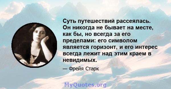 Суть путешествий рассеялась. Он никогда не бывает на месте, как бы, но всегда за его пределами: его символом является горизонт, и его интерес всегда лежит над этим краем в невидимых.