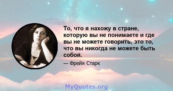 То, что я нахожу в стране, которую вы не понимаете и где вы не можете говорить, это то, что вы никогда не можете быть собой.