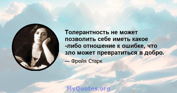 Толерантность не может позволить себе иметь какое -либо отношение к ошибке, что зло может превратиться в добро.