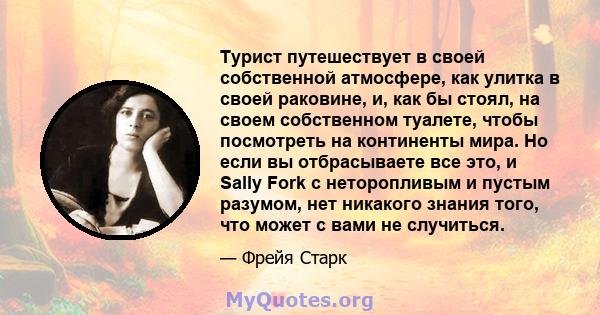 Турист путешествует в своей собственной атмосфере, как улитка в своей раковине, и, как бы стоял, на своем собственном туалете, чтобы посмотреть на континенты мира. Но если вы отбрасываете все это, и Sally Fork с