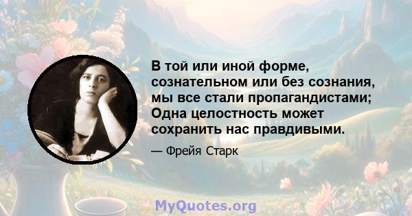 В той или иной форме, сознательном или без сознания, мы все стали пропагандистами; Одна целостность может сохранить нас правдивыми.