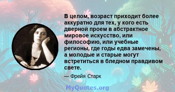 В целом, возраст приходит более аккуратно для тех, у кого есть дверной проем в абстрактное мировое искусство, или философию, или учебные регионы, где годы едва замечены, а молодые и старые могут встретиться в бледном