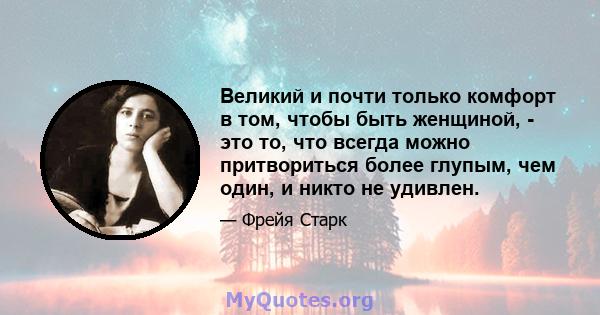 Великий и почти только комфорт в том, чтобы быть женщиной, - это то, что всегда можно притвориться более глупым, чем один, и никто не удивлен.