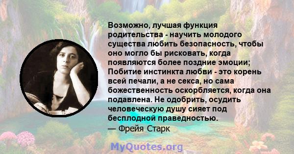 Возможно, лучшая функция родительства - научить молодого существа любить безопасность, чтобы оно могло бы рисковать, когда появляются более поздние эмоции; Побитие инстинкта любви - это корень всей печали, а не секса,