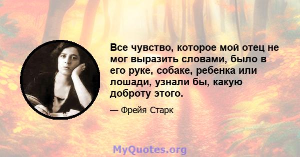 Все чувство, которое мой отец не мог выразить словами, было в его руке, собаке, ребенка или лошади, узнали бы, какую доброту этого.