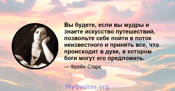 Вы будете, если вы мудры и знаете искусство путешествий, позвольте себе пойти в поток неизвестного и принять все, что происходит в духе, в котором боги могут его предложить.