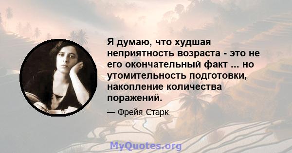 Я думаю, что худшая неприятность возраста - это не его окончательный факт ... но утомительность подготовки, накопление количества поражений.