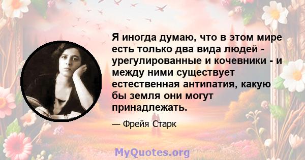 Я иногда думаю, что в этом мире есть только два вида людей - урегулированные и кочевники - и между ними существует естественная антипатия, какую бы земля они могут принадлежать.