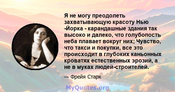 Я не могу преодолеть захватывающую красоту Нью -Йорка - карандашные здания так высоко и далеко, что голубопость неба плавает вокруг них; Чувство, что такси и покупки, все это происходит в глубоких каньонных кроватях