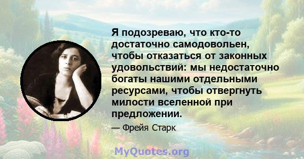 Я подозреваю, что кто-то достаточно самодовольен, чтобы отказаться от законных удовольствий: мы недостаточно богаты нашими отдельными ресурсами, чтобы отвергнуть милости вселенной при предложении.