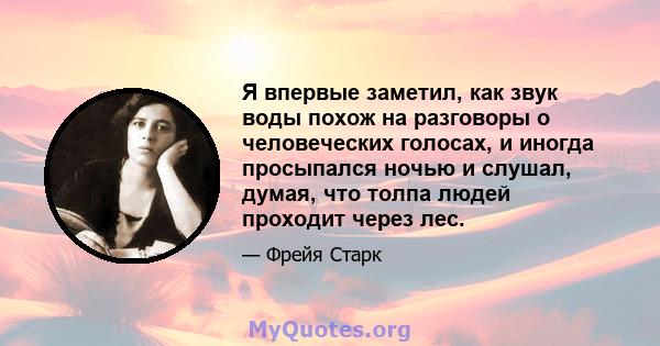 Я впервые заметил, как звук воды похож на разговоры о человеческих голосах, и иногда просыпался ночью и слушал, думая, что толпа людей проходит через лес.