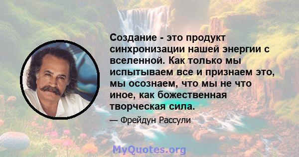 Создание - это продукт синхронизации нашей энергии с вселенной. Как только мы испытываем все и признаем это, мы осознаем, что мы не что иное, как божественная творческая сила.