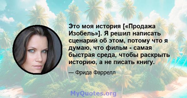 Это моя история [«Продажа Изобель»]. Я решил написать сценарий об этом, потому что я думаю, что фильм - самая быстрая среда, чтобы раскрыть историю, а не писать книгу.