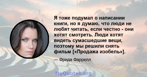 Я тоже подумал о написании книги, но я думаю, что люди не любят читать, если честно - они хотят смотреть. Люди хотят видеть сумасшедшие вещи, поэтому мы решили снять фильм [«Продажа изобель»].