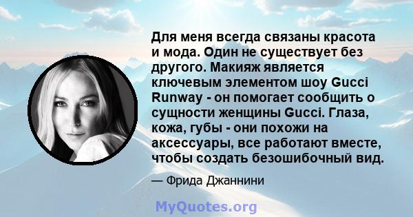 Для меня всегда связаны красота и мода. Один не существует без другого. Макияж является ключевым элементом шоу Gucci Runway - он помогает сообщить о сущности женщины Gucci. Глаза, кожа, губы - они похожи на аксессуары,