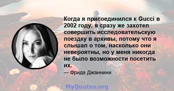 Когда я присоединился к Gucci в 2002 году, я сразу же захотел совершить исследовательскую поездку в архивы, потому что я слышал о том, насколько они невероятны, но у меня никогда не было возможности посетить их.