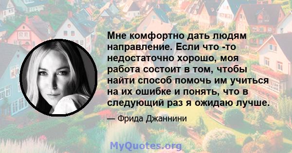 Мне комфортно дать людям направление. Если что -то недостаточно хорошо, моя работа состоит в том, чтобы найти способ помочь им учиться на их ошибке и понять, что в следующий раз я ожидаю лучше.