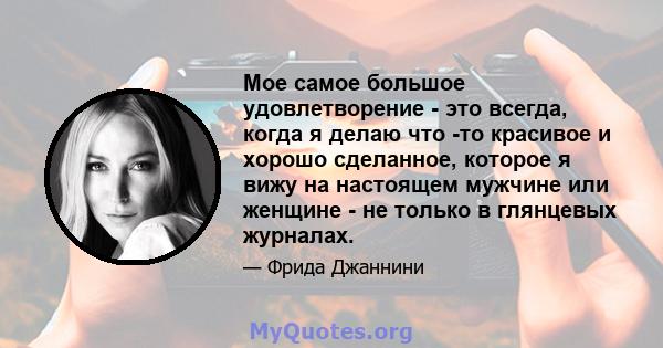 Мое самое большое удовлетворение - это всегда, когда я делаю что -то красивое и хорошо сделанное, которое я вижу на настоящем мужчине или женщине - не только в глянцевых журналах.