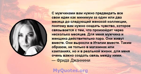 С мужчинами вам нужно предвидеть все свои идеи как минимум за один или два месяца до следующей женской коллекции, поэтому вам нужно создать чувство, которое связывается с тем, что произойдет через несколько месяцев. Для 