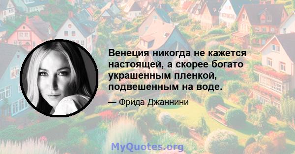 Венеция никогда не кажется настоящей, а скорее богато украшенным пленкой, подвешенным на воде.