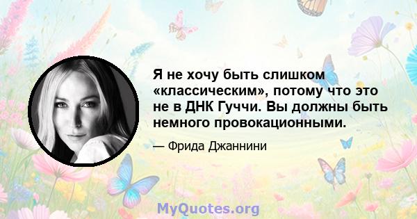 Я не хочу быть слишком «классическим», потому что это не в ДНК Гуччи. Вы должны быть немного провокационными.