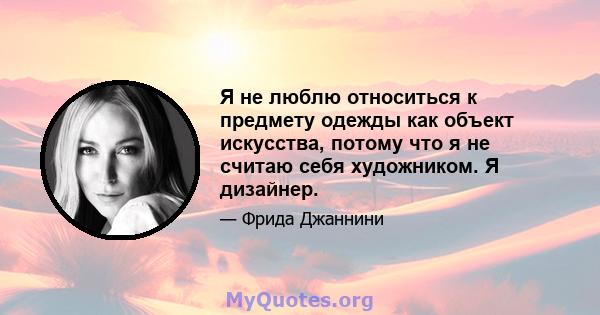 Я не люблю относиться к предмету одежды как объект искусства, потому что я не считаю себя художником. Я дизайнер.