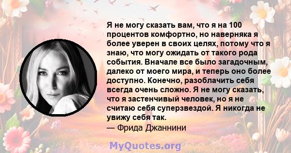 Я не могу сказать вам, что я на 100 процентов комфортно, но наверняка я более уверен в своих целях, потому что я знаю, что могу ожидать от такого рода события. Вначале все было загадочным, далеко от моего мира, и теперь 