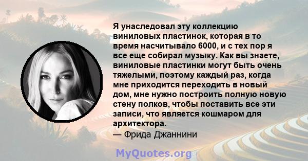 Я унаследовал эту коллекцию виниловых пластинок, которая в то время насчитывало 6000, и с тех пор я все еще собирал музыку. Как вы знаете, виниловые пластинки могут быть очень тяжелыми, поэтому каждый раз, когда мне