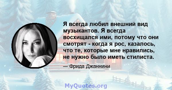 Я всегда любил внешний вид музыкантов. Я всегда восхищался ими, потому что они смотрят - когда я рос, казалось, что те, которые мне нравились, не нужно было иметь стилиста.