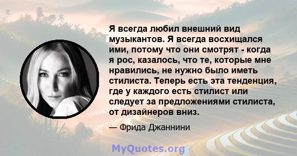 Я всегда любил внешний вид музыкантов. Я всегда восхищался ими, потому что они смотрят - когда я рос, казалось, что те, которые мне нравились, не нужно было иметь стилиста. Теперь есть эта тенденция, где у каждого есть