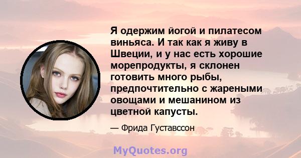 Я одержим йогой и пилатесом виньяса. И так как я живу в Швеции, и у нас есть хорошие морепродукты, я склонен готовить много рыбы, предпочтительно с жареными овощами и мешанином из цветной капусты.