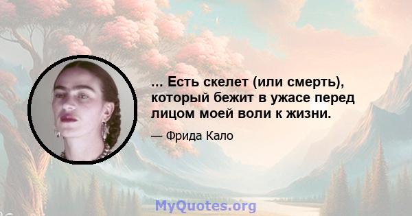 ... Есть скелет (или смерть), который бежит в ужасе перед лицом моей воли к жизни.