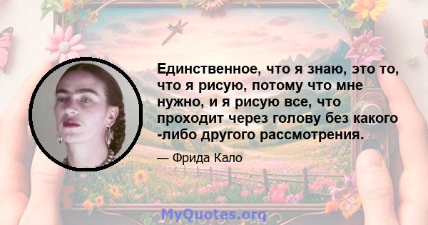 Единственное, что я знаю, это то, что я рисую, потому что мне нужно, и я рисую все, что проходит через голову без какого -либо другого рассмотрения.