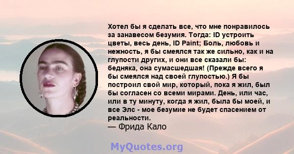 Хотел бы я сделать все, что мне понравилось за занавесом безумия. Тогда: ID устроить цветы, весь день, ID Paint; Боль, любовь и нежность, я бы смеялся так же сильно, как и на глупости других, и они все сказали бы: