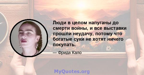 Люди в целом напуганы до смерти войны, и все выставки прошли неудачу, потому что богатые суки не хотят ничего покупать.