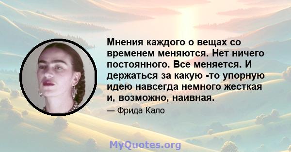 Мнения каждого о вещах со временем меняются. Нет ничего постоянного. Все меняется. И держаться за какую -то упорную идею навсегда немного жесткая и, возможно, наивная.