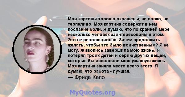 Мои картины хорошо окрашены, не ловко, но терпеливо. Моя картина содержит в нем послание боли. Я думаю, что по крайней мере несколько человек заинтересованы в этом. Это не революционно. Зачем продолжать желать, чтобы