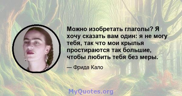 Можно изобретать глаголы? Я хочу сказать вам один: я не могу тебя, так что мои крылья простираются так большие, чтобы любить тебя без меры.