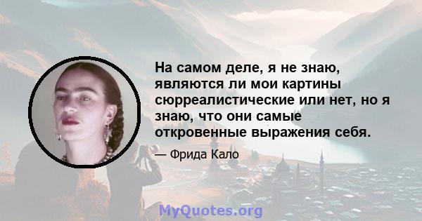 На самом деле, я не знаю, являются ли мои картины сюрреалистические или нет, но я знаю, что они самые откровенные выражения себя.